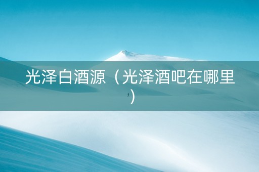 光泽白酒源（光泽酒吧在哪里）