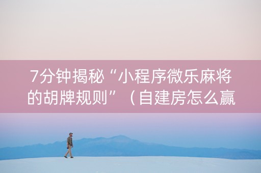 7分钟揭秘“小程序微乐麻将的胡牌规则”（自建房怎么赢)