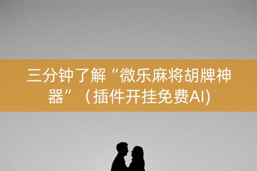 三分钟了解“微乐麻将胡牌神器”（插件开挂免费AI)