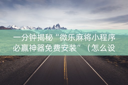一分钟揭秘“微乐麻将小程序必赢神器免费安装”（怎么设置能有好牌)