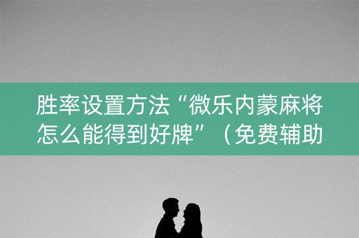 胜率设置方法“微乐内蒙麻将怎么能得到好牌”（免费辅助)