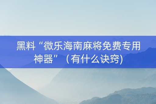 黑料“微乐海南麻将免费专用神器”（有什么诀窍)