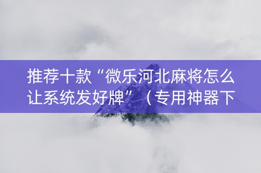 推荐十款“微乐河北麻将怎么让系统发好牌”（专用神器下载)