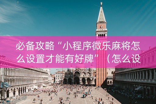 必备攻略“小程序微乐麻将怎么设置才能有好牌”（怎么设置能有好牌)