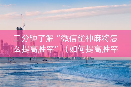 三分钟了解“微信雀神麻将怎么提高胜率”（如何提高胜率)