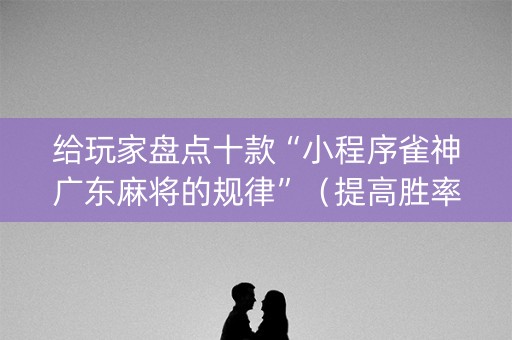 给玩家盘点十款“小程序雀神广东麻将的规律”（提高胜率技巧)