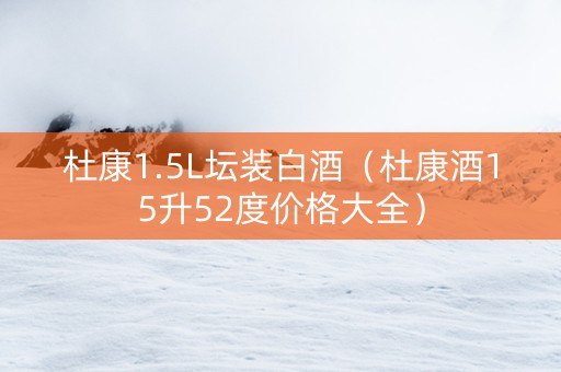 杜康1.5L坛装白酒（杜康酒15升52度价格大全）