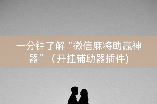 一分钟了解“微信麻将助赢神器”（开挂辅助器插件)