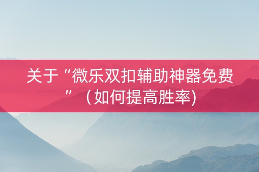 关于“微乐双扣辅助神器免费”（如何提高胜率)