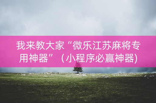 我来教大家“微乐江苏麻将专用神器”（小程序必赢神器)