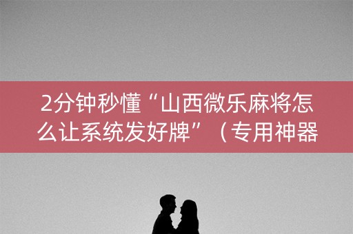 2分钟秒懂“山西微乐麻将怎么让系统发好牌”（专用神器下载)