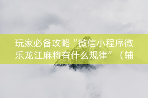 玩家必备攻略“微信小程序微乐龙江麻将有什么规律”（辅助器插件)