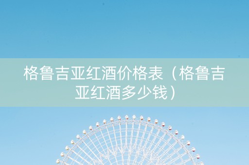 格鲁吉亚红酒价格表（格鲁吉亚红酒多少钱）