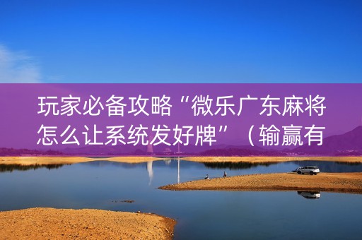 玩家必备攻略“微乐广东麻将怎么让系统发好牌”（输赢有什么规律)