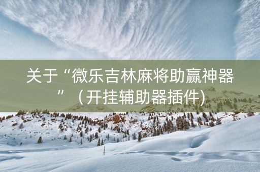关于“微乐吉林麻将助赢神器”（开挂辅助器插件)