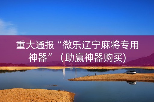 重大通报“微乐辽宁麻将专用神器”（助赢神器购买)
