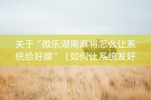 关于“微乐湖南麻将怎么让系统给好牌”（如何让系统发好牌)