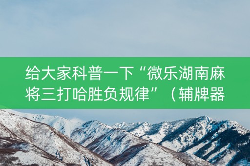 给大家科普一下“微乐湖南麻将三打哈胜负规律”（辅牌器插件购买)