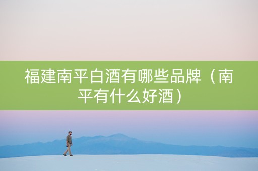 福建南平白酒有哪些品牌（南平有什么好酒）