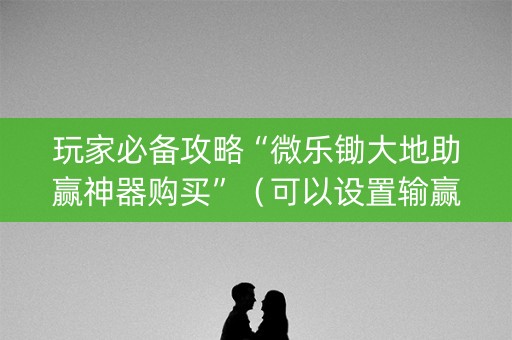 玩家必备攻略“微乐锄大地助赢神器购买”（可以设置输赢吗)