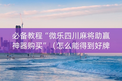 必备教程“微乐四川麻将助赢神器购买”（怎么能得到好牌)