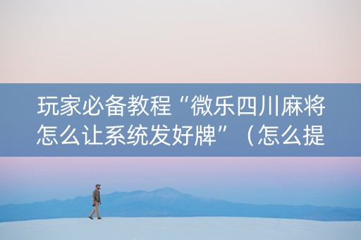 玩家必备教程“微乐四川麻将怎么让系统发好牌”（怎么提高胜率)