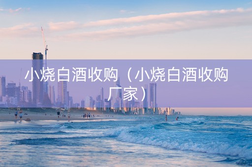 小烧白酒收购（小烧白酒收购厂家）