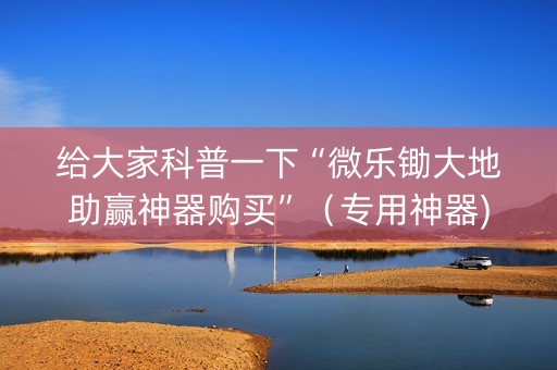 给大家科普一下“微乐锄大地助赢神器购买”（专用神器)