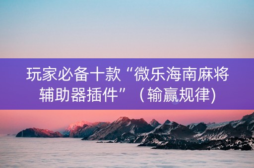 玩家必备十款“微乐海南麻将辅助器插件”（输赢规律)
