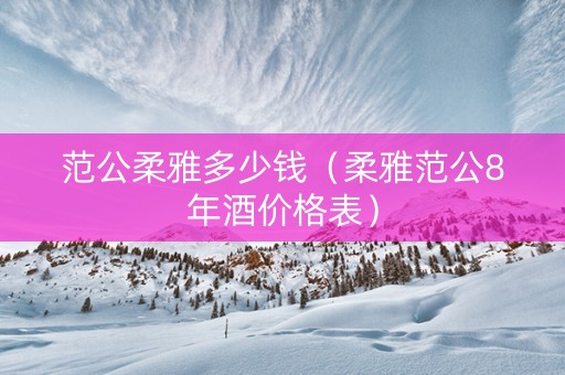 范公柔雅多少钱（柔雅范公8年酒价格表）