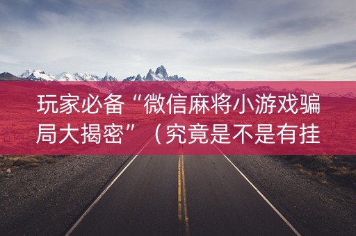 玩家必备“微信麻将小游戏骗局大揭密”（究竟是不是有挂)