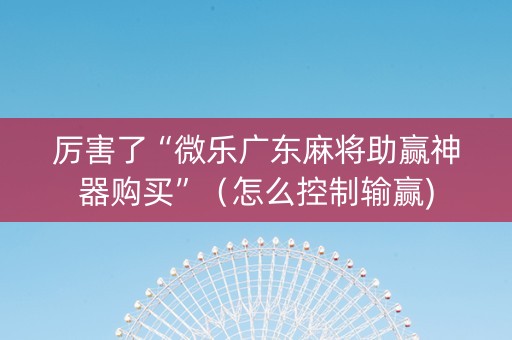 厉害了“微乐广东麻将助赢神器购买”（怎么控制输赢)