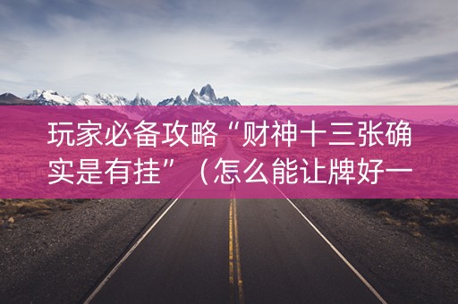 玩家必备攻略“财神十三张确实是有挂”（怎么能让牌好一点)