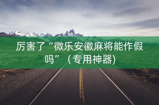 厉害了“微乐安徽麻将能作假吗”（专用神器)