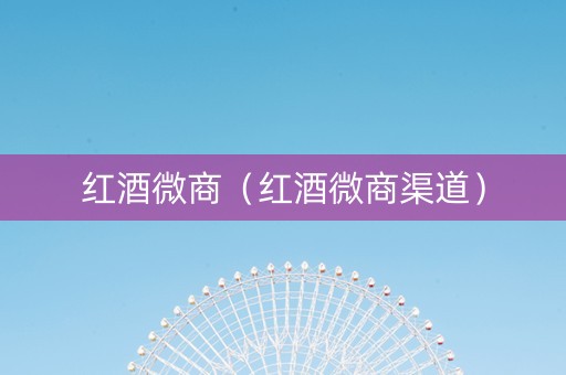 红酒微商（红酒微商渠道）