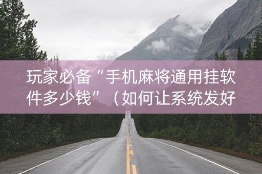 玩家必备“手机麻将通用挂软件多少钱”（如何让系统发好牌)