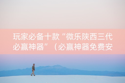 玩家必备十款“微乐陕西三代必赢神器”（必赢神器免费安装)