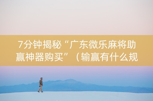 7分钟揭秘“广东微乐麻将助赢神器购买”（输赢有什么规律)