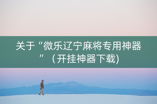 关于“微乐辽宁麻将专用神器”（开挂神器下载)