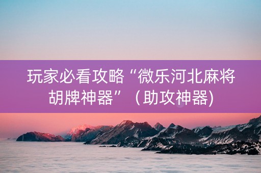 玩家必看攻略“微乐河北麻将胡牌神器”（助攻神器)