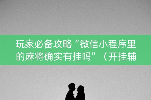 玩家必备攻略“微信小程序里的麻将确实有挂吗”（开挂辅助插件)