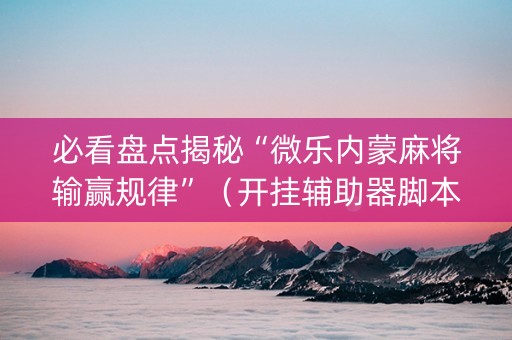 必看盘点揭秘“微乐内蒙麻将输赢规律”（开挂辅助器脚本)