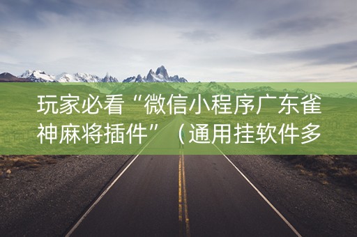 玩家必看“微信小程序广东雀神麻将插件”（通用挂软件多少钱)