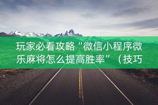 玩家必看攻略“微信小程序微乐麻将怎么提高胜率”（技巧和打好牌方法)