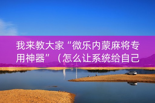 我来教大家“微乐内蒙麻将专用神器”（怎么让系统给自己好牌)