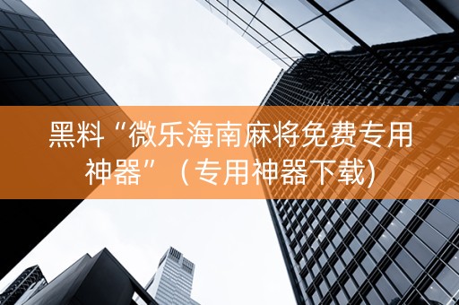 黑料“微乐海南麻将免费专用神器”（专用神器下载)