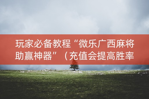 玩家必备教程“微乐广西麻将助赢神器”（充值会提高胜率么)
