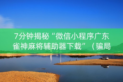 7分钟揭秘“微信小程序广东雀神麻将辅助器下载”（骗局大揭秘)