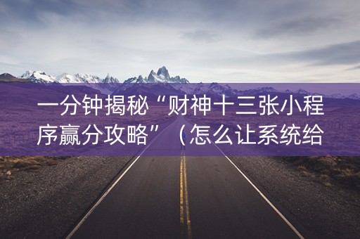一分钟揭秘“财神十三张小程序赢分攻略”（怎么让系统给自己好牌)