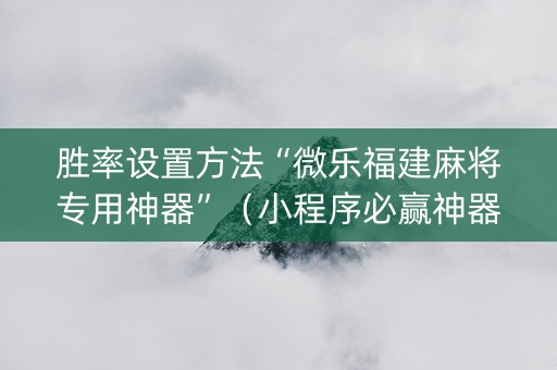 胜率设置方法“微乐福建麻将专用神器”（小程序必赢神器)